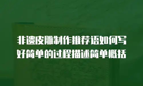 非遗皮雕制作推荐语如何写好简单的过程描述简单概括