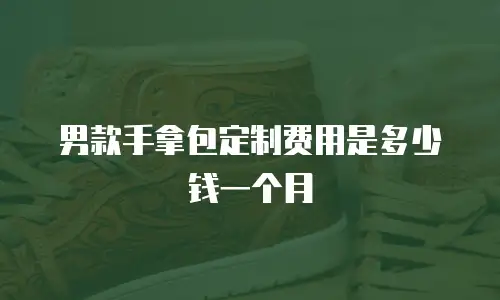 男款手拿包定制费用是多少钱一个月