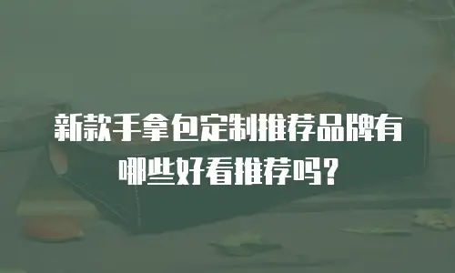 新款手拿包定制推荐品牌有哪些好看推荐吗？