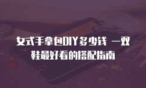 女式手拿包DIY多少钱 一双鞋最好看的搭配指南