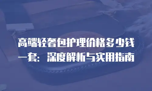 高端轻奢包护理价格多少钱一套：深度解析与实用指南