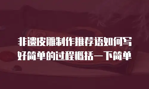 非遗皮雕制作推荐语如何写好简单的过程概括一下简单