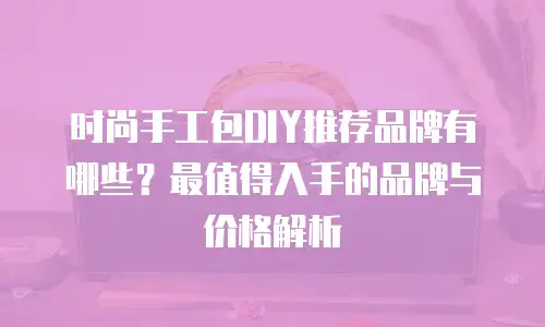 时尚手工包DIY推荐品牌有哪些？最值得入手的品牌与价格解析