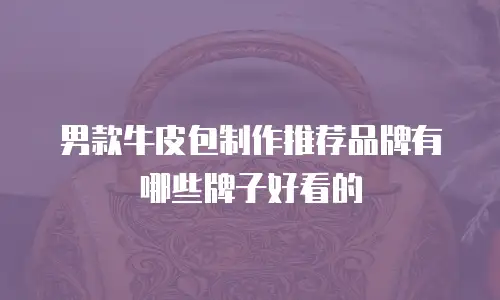 男款牛皮包制作推荐品牌有哪些牌子好看的