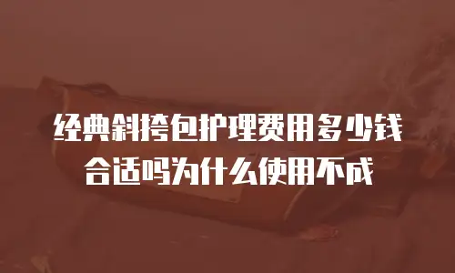 经典斜挎包护理费用多少钱合适吗为什么使用不成