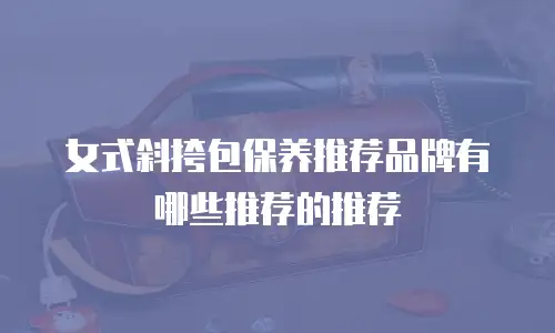 女式斜挎包保养推荐品牌有哪些推荐的推荐