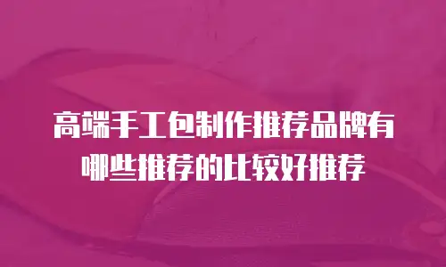 高端手工包制作推荐品牌有哪些推荐的比较好推荐