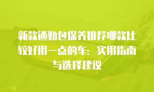 新款通勤包保养推荐哪款比较好用一点的车：实用指南与选择建议