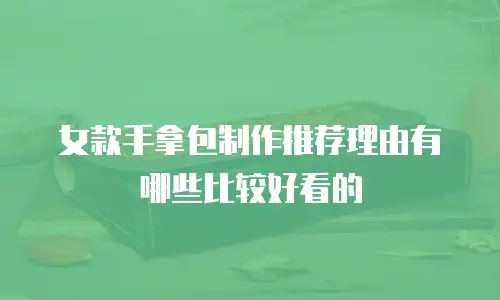 女款手拿包制作推荐理由有哪些比较好看的