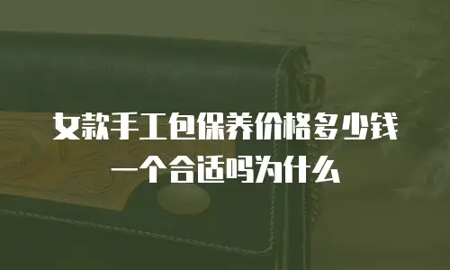 女款手工包保养价格多少钱一个合适吗为什么