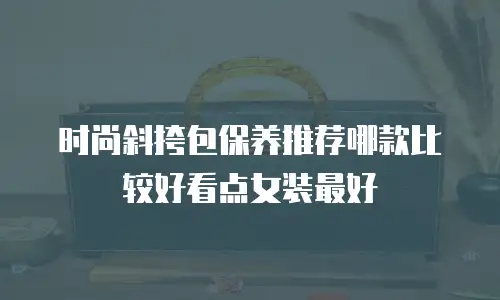 时尚斜挎包保养推荐哪款比较好看点女装最好