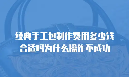 经典手工包制作费用多少钱合适吗为什么操作不成功