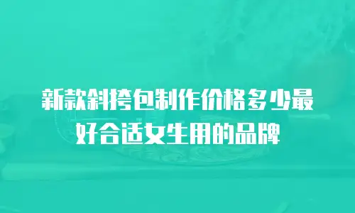 新款斜挎包制作价格多少最好合适女生用的品牌