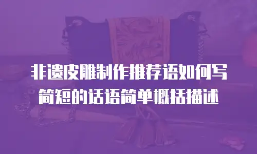 非遗皮雕制作推荐语如何写简短的话语简单概括描述