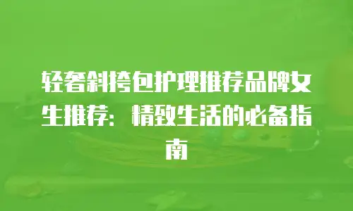轻奢斜挎包护理推荐品牌女生推荐：精致生活的必备指南