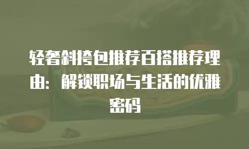 轻奢斜挎包推荐百搭推荐理由：解锁职场与生活的优雅密码