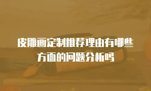 皮雕画定制推荐理由有哪些方面的问题分析吗