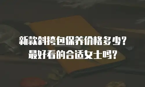 新款斜挎包保养价格多少？最好看的合适女士吗？