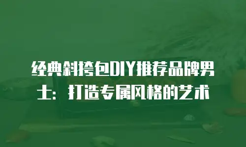 经典斜挎包DIY推荐品牌男士：打造专属风格的艺术