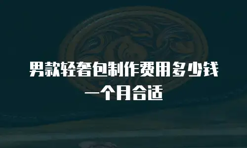 男款轻奢包制作费用多少钱一个月合适