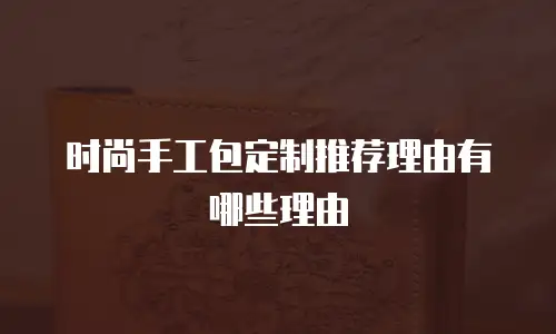 时尚手工包定制推荐理由有哪些理由
