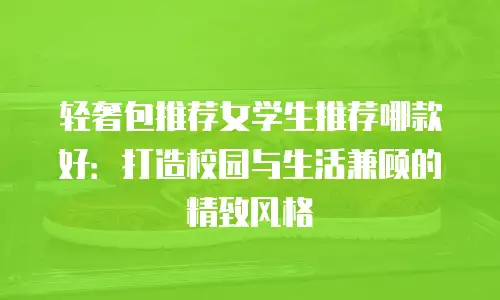 轻奢包推荐女学生推荐哪款好：打造校园与生活兼顾的精致风格