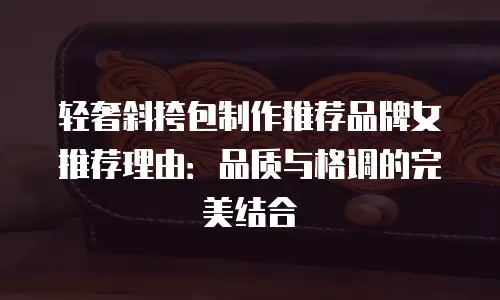 轻奢斜挎包制作推荐品牌女推荐理由：品质与格调的完美结合