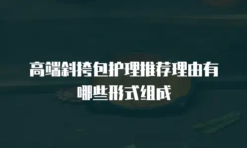 高端斜挎包护理推荐理由有哪些形式组成