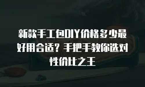新款手工包DIY价格多少最好用合适？手把手教你选对性价比之王