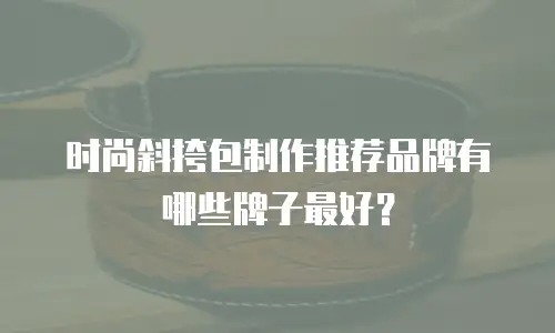 时尚斜挎包制作推荐品牌有哪些牌子最好？