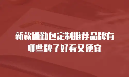 新款通勤包定制推荐品牌有哪些牌子好看又便宜