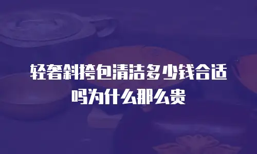 轻奢斜挎包清洁多少钱合适吗为什么那么贵