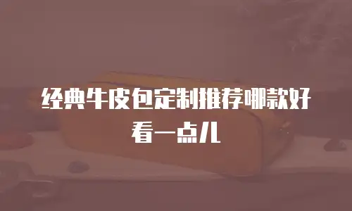 经典牛皮包定制推荐哪款好看一点儿