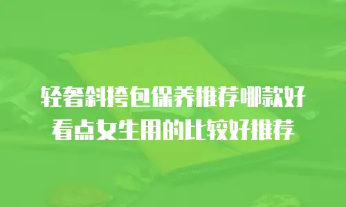 轻奢斜挎包保养推荐哪款好看点女生用的比较好推荐