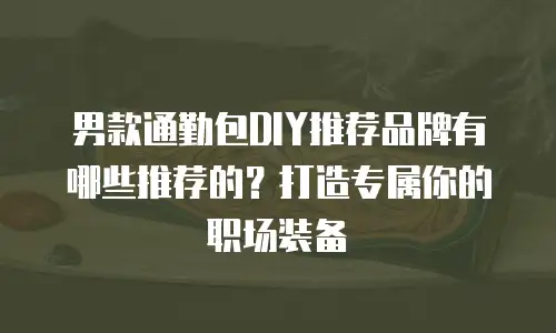 男款通勤包DIY推荐品牌有哪些推荐的？打造专属你的职场装备