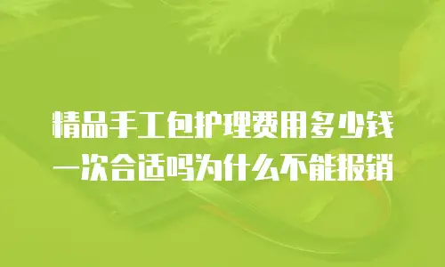 精品手工包护理费用多少钱一次合适吗为什么不能报销