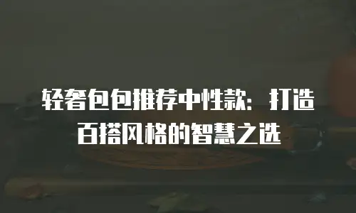 轻奢包包推荐中性款：打造百搭风格的智慧之选
