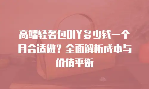 高端轻奢包DIY多少钱一个月合适做？全面解析成本与价值平衡