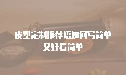 皮塑定制推荐语如何写简单又好看简单