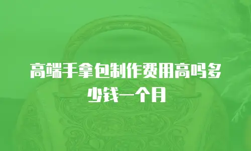 高端手拿包制作费用高吗多少钱一个月