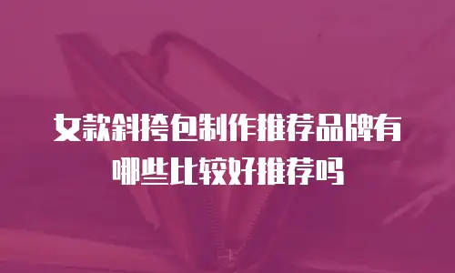 女款斜挎包制作推荐品牌有哪些比较好推荐吗