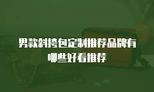 男款斜挎包定制推荐品牌有哪些好看推荐