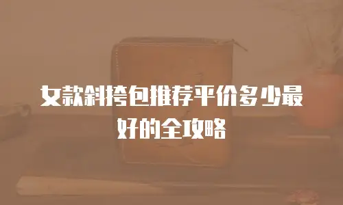 女款斜挎包推荐平价多少最好的全攻略