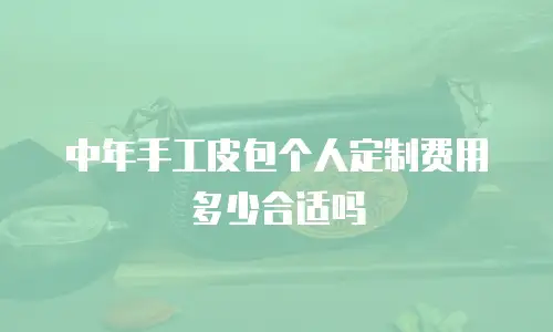 中年手工皮包个人定制费用多少合适吗