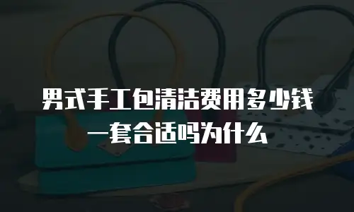 男式手工包清洁费用多少钱一套合适吗为什么