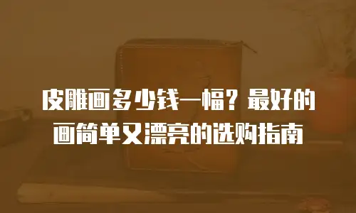 皮雕画多少钱一幅？最好的画简单又漂亮的选购指南