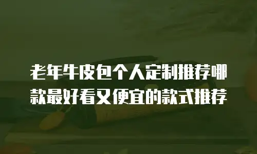 老年牛皮包个人定制推荐哪款最好看又便宜的款式推荐