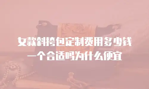 女款斜挎包定制费用多少钱一个合适吗为什么便宜