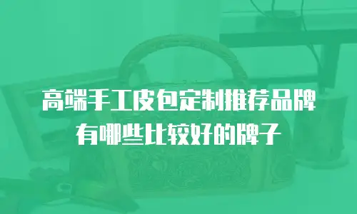 高端手工皮包定制推荐品牌有哪些比较好的牌子