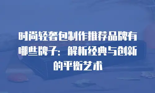 时尚轻奢包制作推荐品牌有哪些牌子：解析经典与创新的平衡艺术